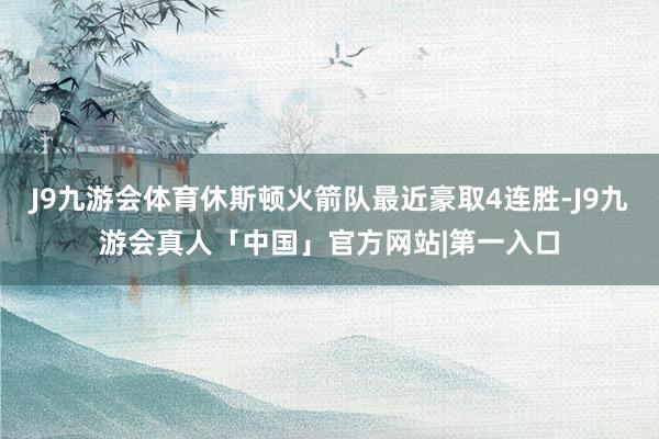 J9九游会体育休斯顿火箭队最近豪取4连胜-J9九游会真人「中国」官方网站|第一入口