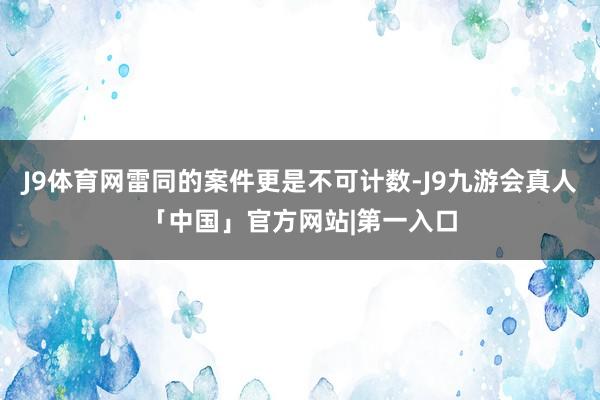 J9体育网雷同的案件更是不可计数-J9九游会真人「中国」官方网站|第一入口