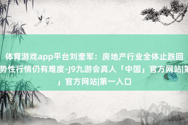 体育游戏app平台刘奎军:房地产行业全体止跌回稳 但趋势性行情仍有难度-J9九游会真人「中国」官方网站|第一入口
