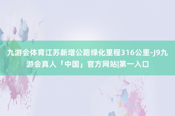九游会体育江苏新增公路绿化里程316公里-J9九游会真人「中国」官方网站|第一入口