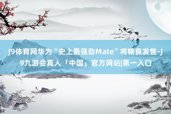 J9体育网华为“史上最强劲Mate”将精良发售-J9九游会真人「中国」官方网站|第一入口