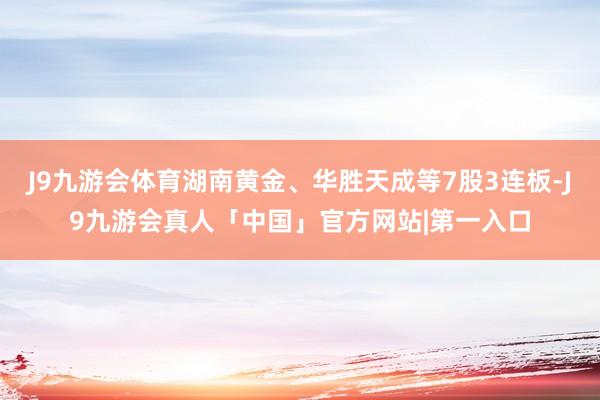 J9九游会体育湖南黄金、华胜天成等7股3连板-J9九游会真人「中国」官方网站|第一入口