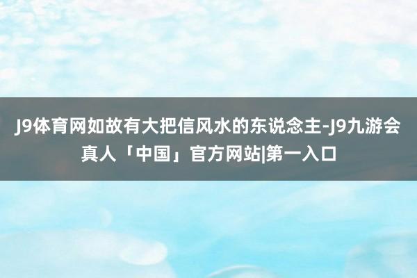 J9体育网如故有大把信风水的东说念主-J9九游会真人「中国」官方网站|第一入口