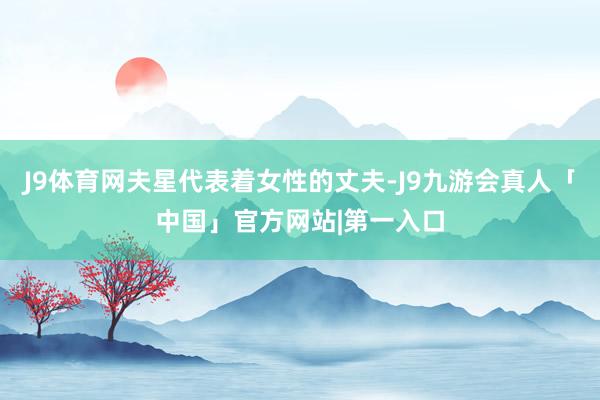 J9体育网夫星代表着女性的丈夫-J9九游会真人「中国」官方网站|第一入口